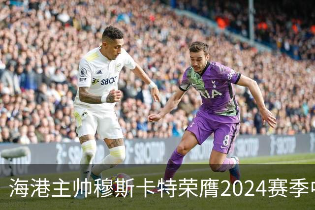 海港主帅穆斯卡特荣膺2024赛季中超最佳教练