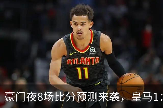 豪门夜8场比分预测来袭，皇马1：1踢平马竞，曼城曼联米兰巴黎均小胜